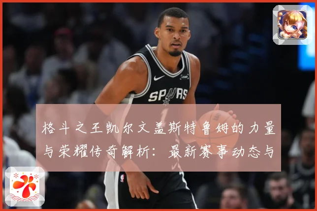 格斗之王凯尔文盖斯特鲁姆的力量与荣耀传奇解析：最新赛事动态与深度分析