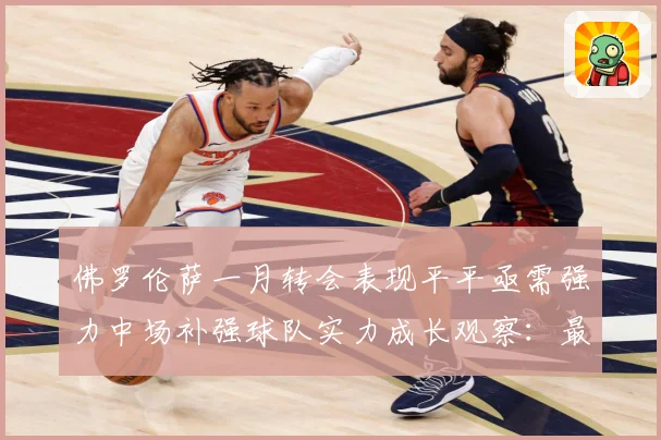 佛罗伦萨一月转会表现平平亟需强力中场补强球队实力成长观察：最新赛事动态与深度分析