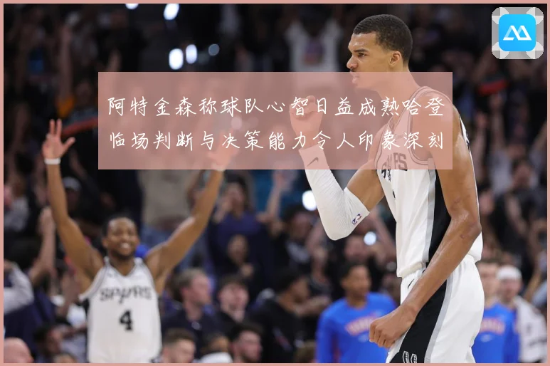 阿特金森称球队心智日益成熟哈登临场判断与决策能力令人印象深刻赛场复盘：最新赛事动态与深度分析