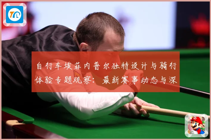 自行车埃菲内普尔独特设计与骑行体验专题观察：最新赛事动态与深度分析