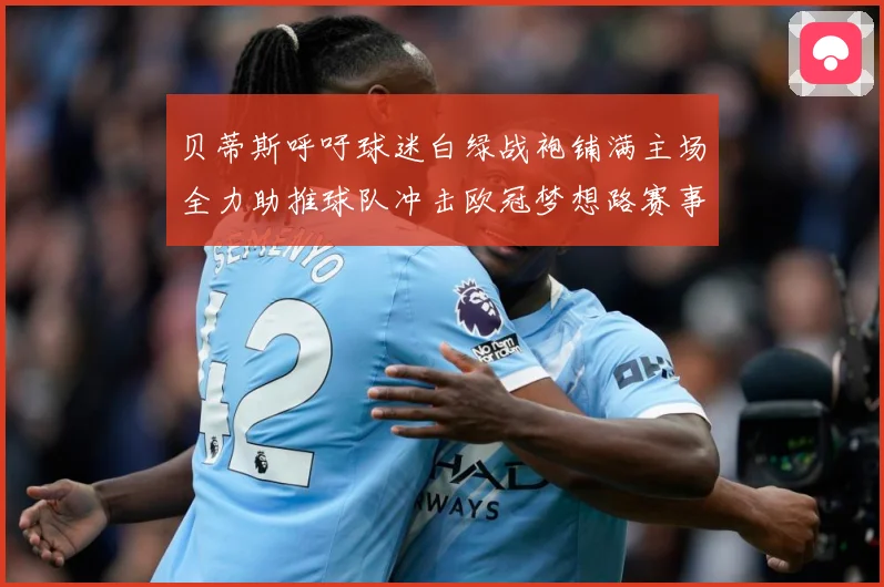 贝蒂斯呼吁球迷白绿战袍铺满主场全力助推球队冲击欧冠梦想路赛事前瞻：最新赛事动态与深度分析
