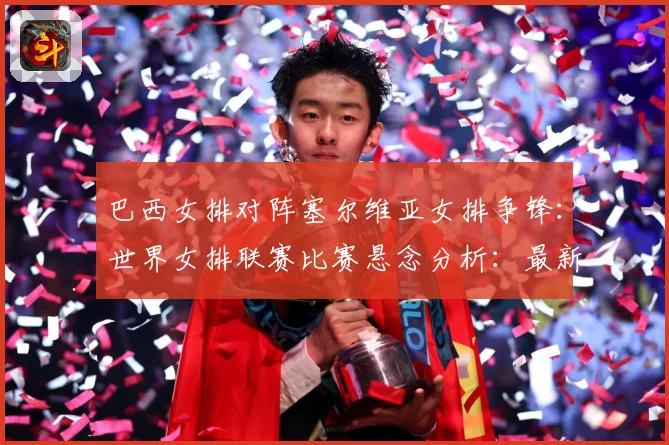 巴西女排对阵塞尔维亚女排争锋：世界女排联赛比赛悬念分析：最新赛事动态与深度分析