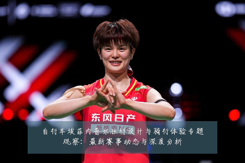 自行车埃菲内普尔独特设计与骑行体验专题观察:最新赛事动态与深度分析