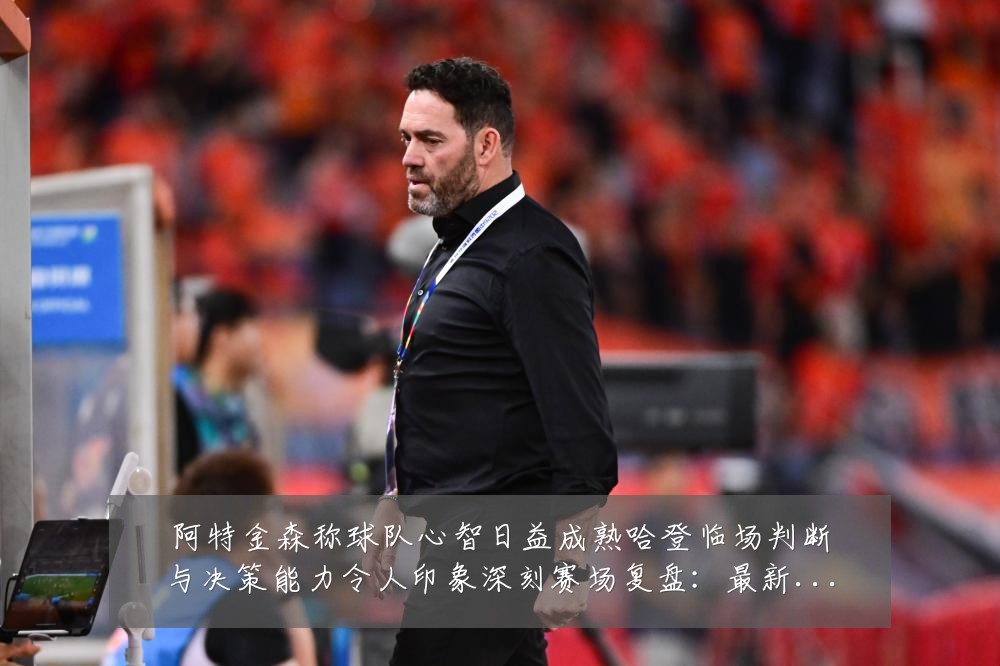 阿特金森称球队心智日益成熟哈登临场判断与决策能力令人印象深刻赛场复盘:最新赛事动态与深度分析