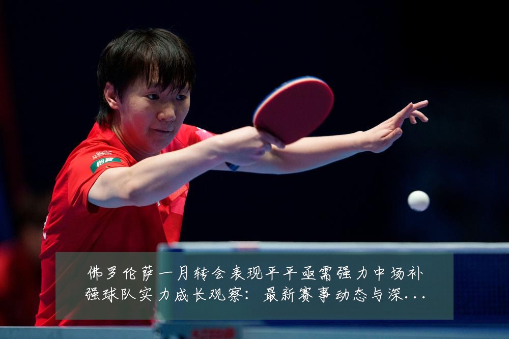 佛罗伦萨一月转会表现平平亟需强力中场补强球队实力成长观察:最新赛事动态与深度分析