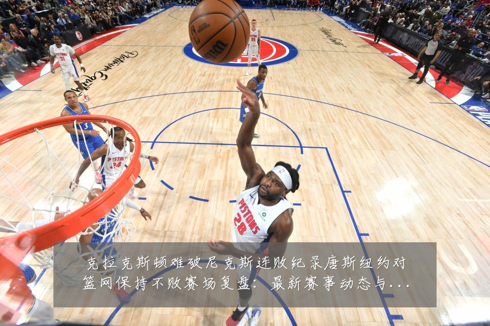 克拉克斯顿难破尼克斯连败纪录唐斯纽约对篮网保持不败赛场复盘:最新赛事动态与深度分析