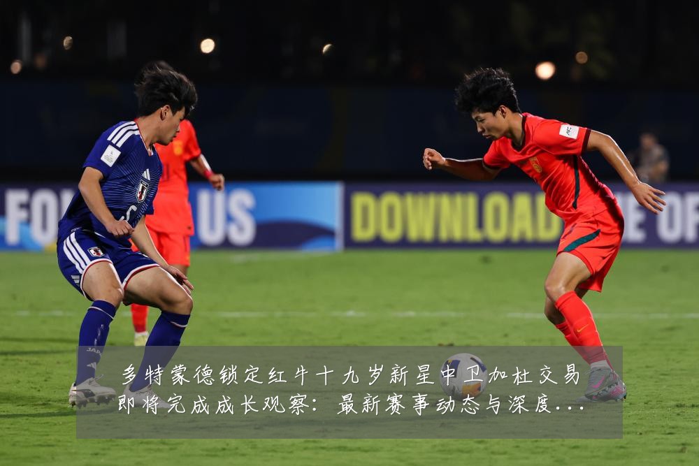 多特蒙德锁定红牛十九岁新星中卫加杜交易即将完成成长观察:最新赛事动态与深度分析