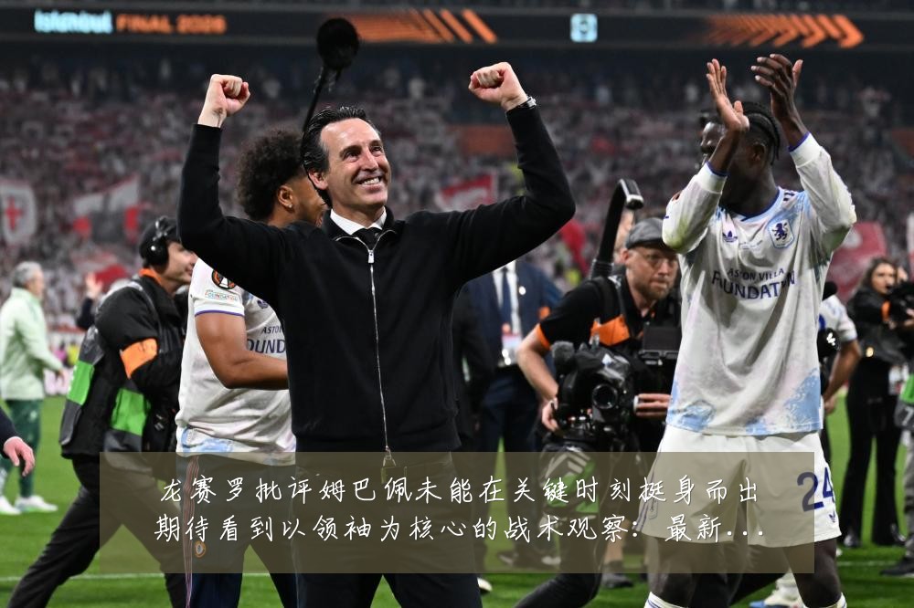 龙赛罗批评姆巴佩未能在关键时刻挺身而出期待看到以领袖为核心的战术观察:最新赛事动态与深度分析