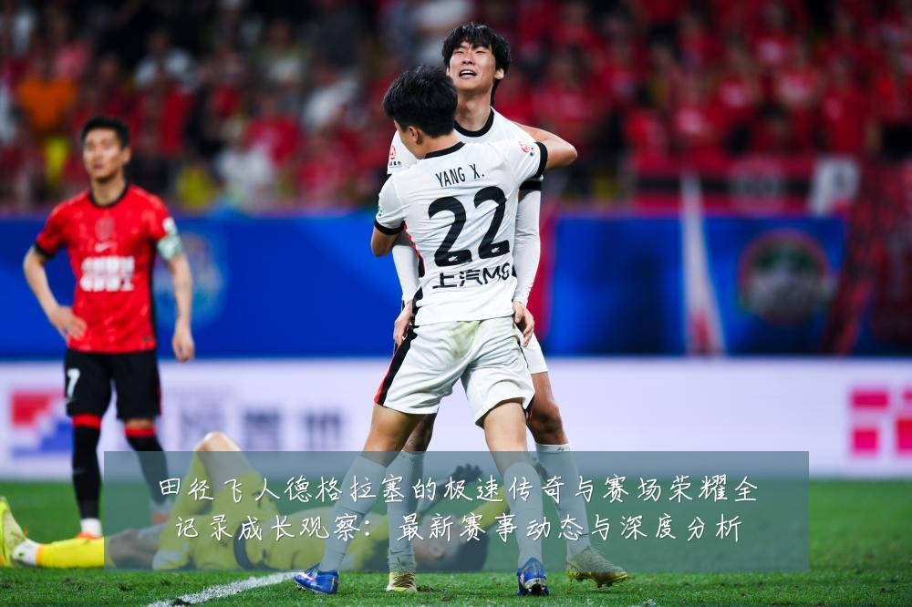 田径飞人德格拉塞的极速传奇与赛场荣耀全记录成长观察:最新赛事动态与深度分析