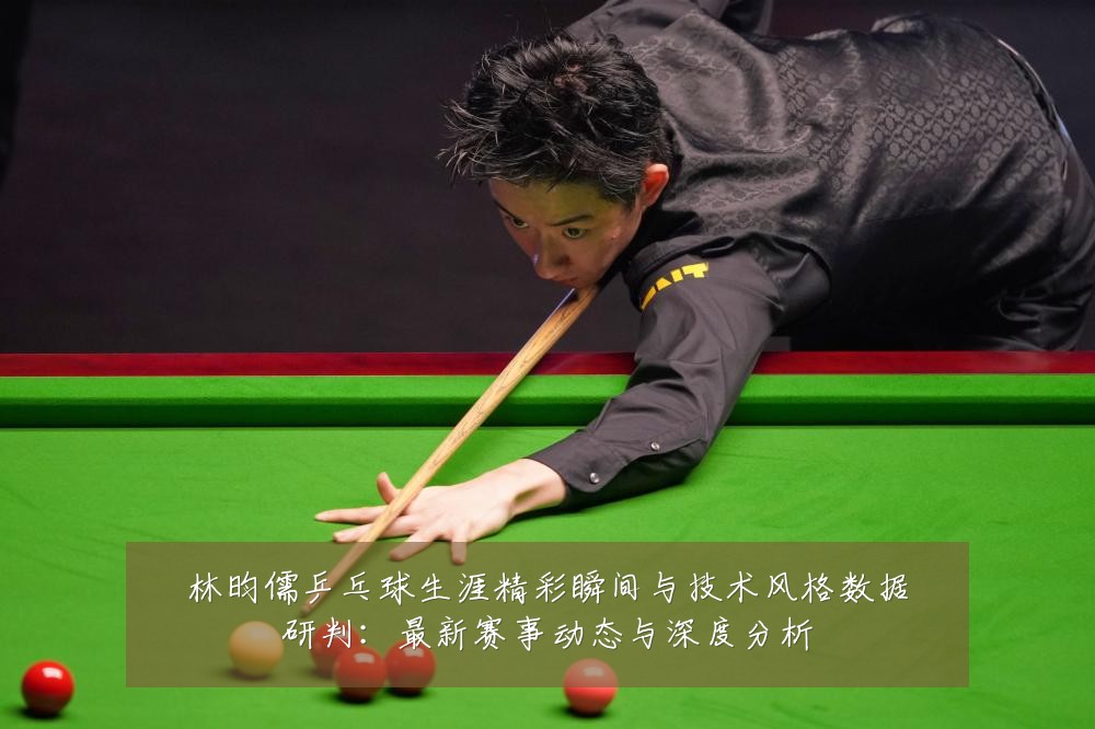 林昀儒乒乓球生涯精彩瞬间与技术风格数据研判:最新赛事动态与深度分析