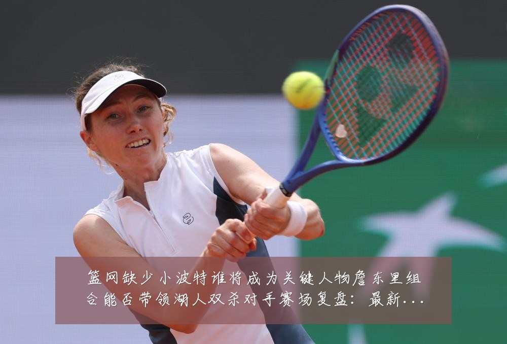 篮网缺少小波特谁将成为关键人物詹东里组合能否带领湖人双杀对手赛场复盘:最新赛事动态与深度分析