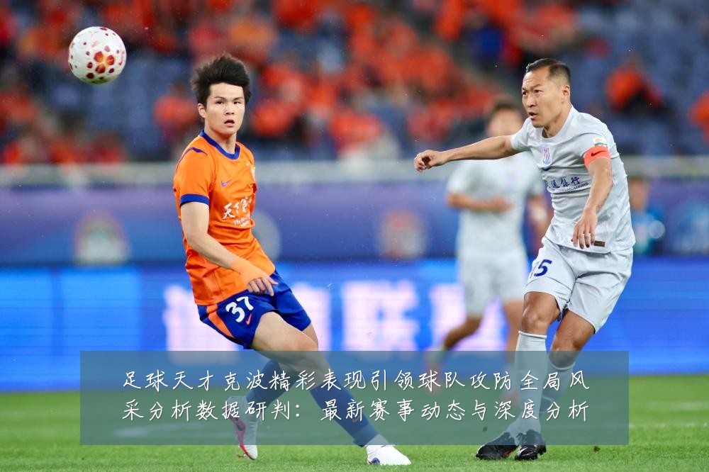 足球天才克波精彩表现引领球队攻防全局风采分析数据研判：最新赛事动态与深度分析
